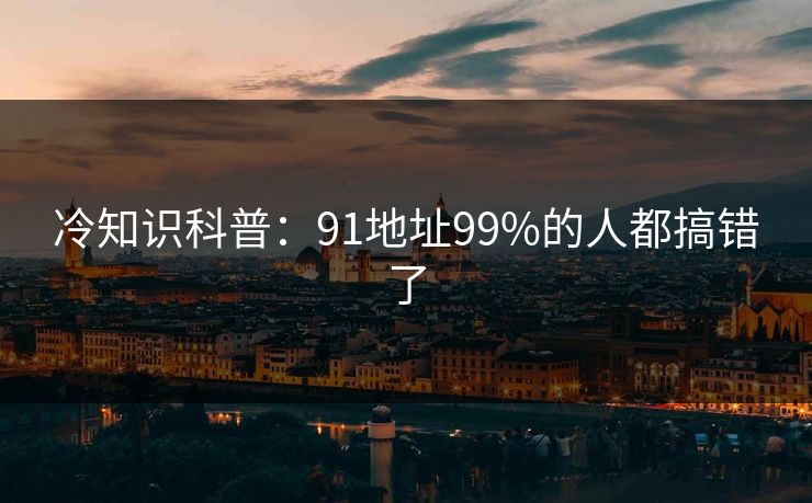 冷知识科普：91地址99%的人都搞错了