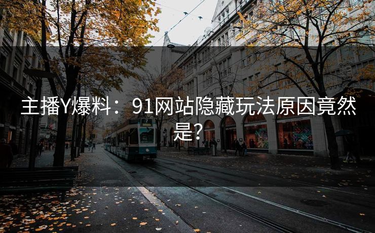 主播Y爆料：91网站隐藏玩法原因竟然是？