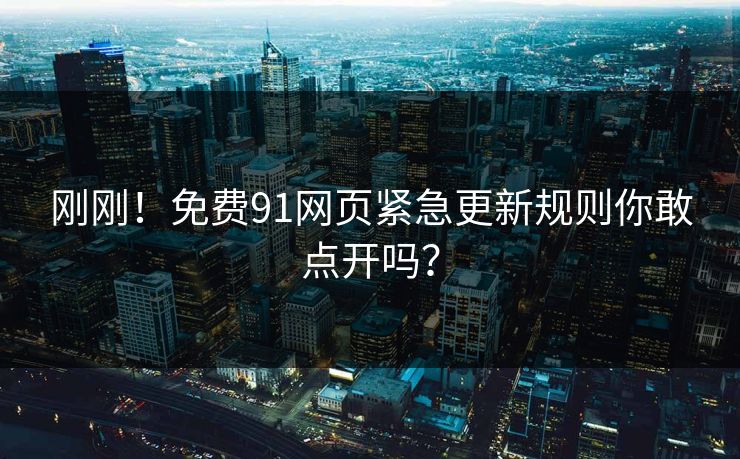 刚刚！免费91网页紧急更新规则你敢点开吗？
