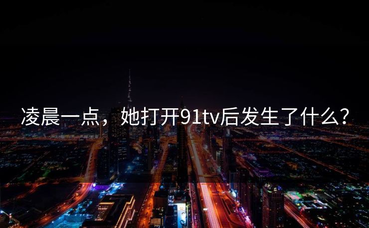 凌晨一点，她打开91tv后发生了什么？