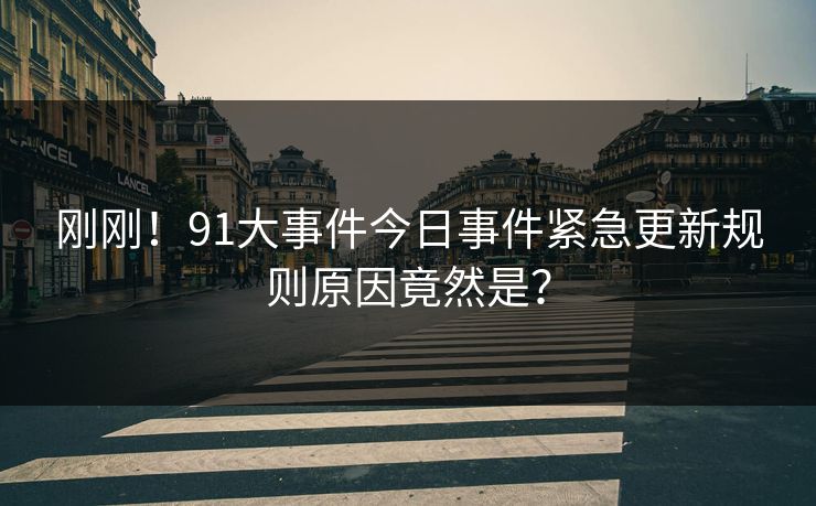刚刚！91大事件今日事件紧急更新规则原因竟然是？