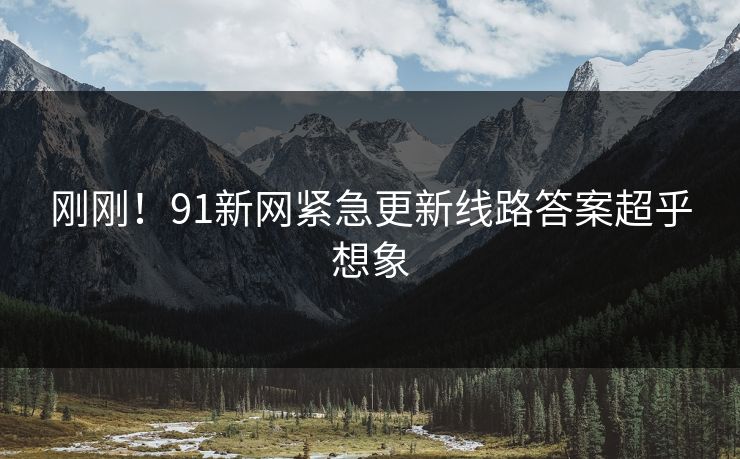 刚刚！91新网紧急更新线路答案超乎想象