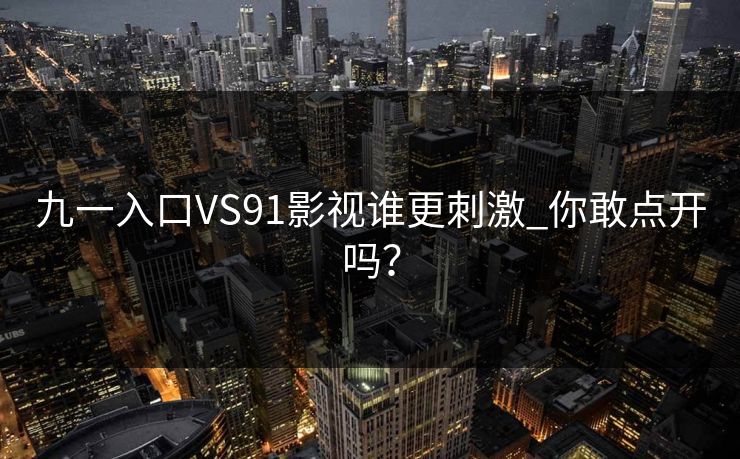 九一入口VS91影视谁更刺激_你敢点开吗？