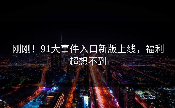 刚刚！91大事件入口新版上线，福利超想不到