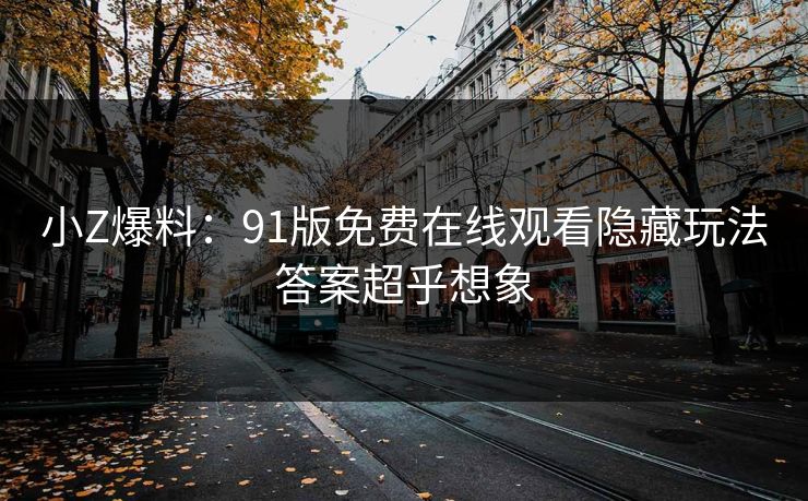 小Z爆料：91版免费在线观看隐藏玩法答案超乎想象