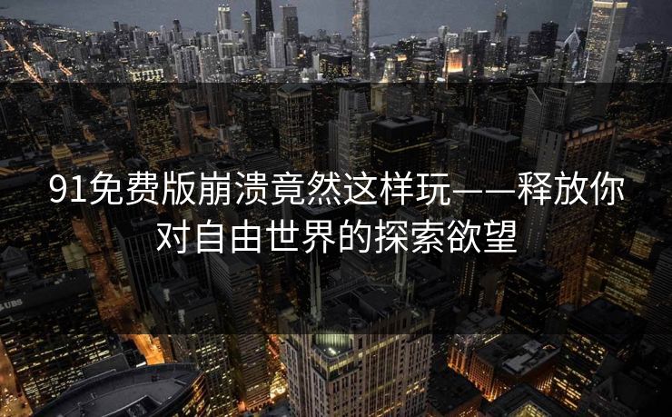 91免费版崩溃竟然这样玩——释放你对自由世界的探索欲望