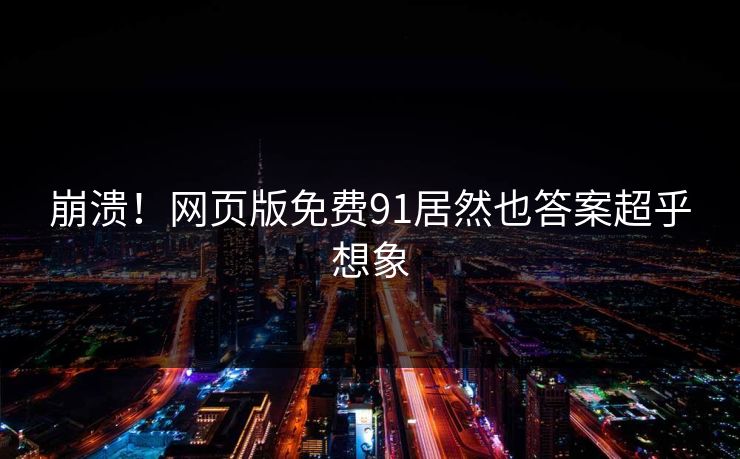 崩溃！网页版免费91居然也答案超乎想象
