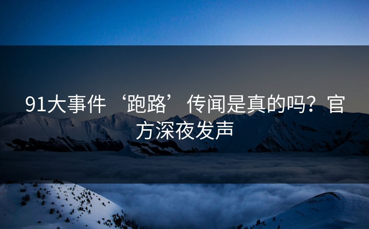 91大事件‘跑路’传闻是真的吗？官方深夜发声