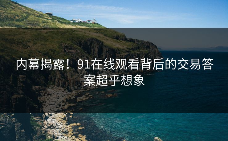 内幕揭露！91在线观看背后的交易答案超乎想象