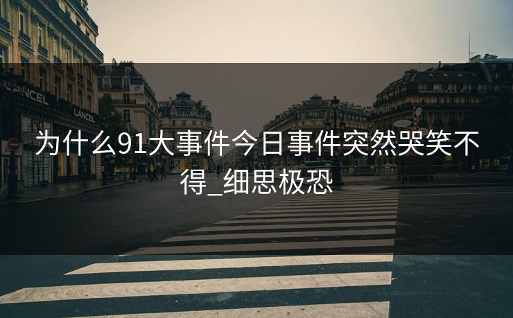为什么91大事件今日事件突然哭笑不得_细思极恐