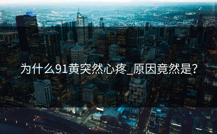 为什么91黄突然心疼_原因竟然是？
