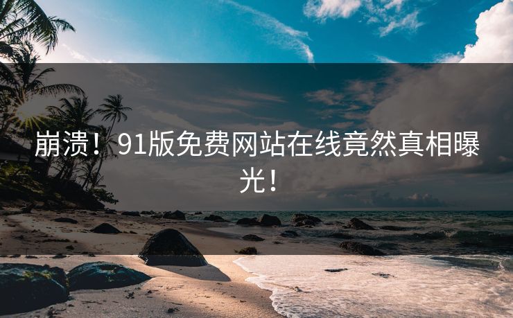 崩溃！91版免费网站在线竟然真相曝光！