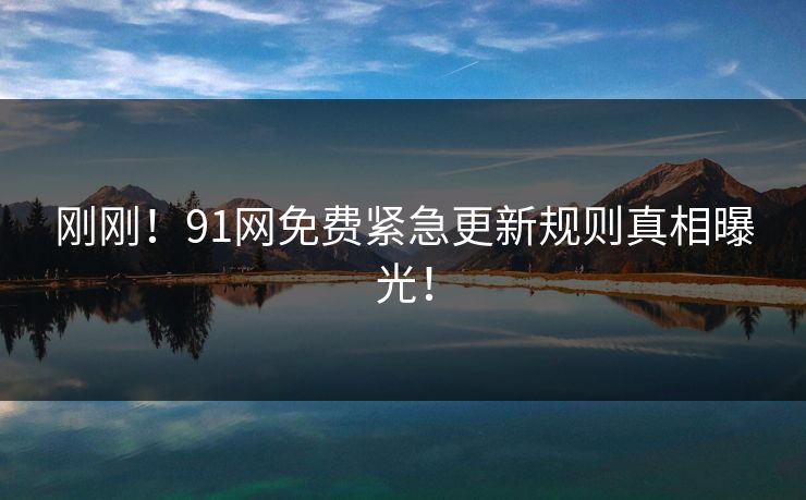 刚刚！91网免费紧急更新规则真相曝光！