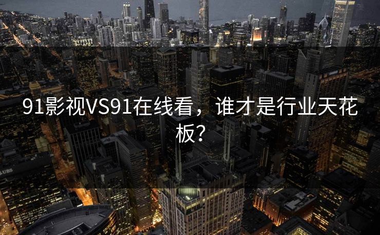 91影视VS91在线看，谁才是行业天花板？