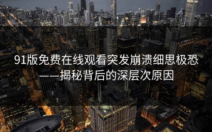 91版免费在线观看突发崩溃细思极恐——揭秘背后的深层次原因