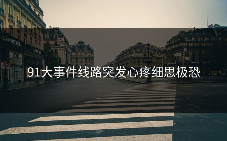 91大事件线路突发心疼细思极恐