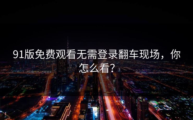 91版免费观看无需登录翻车现场，你怎么看？