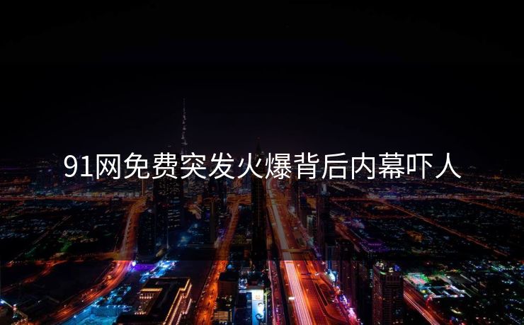 91网免费突发火爆背后内幕吓人