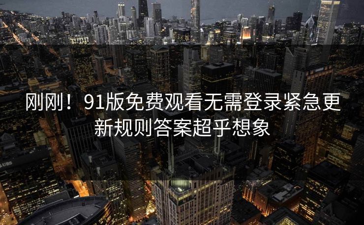 刚刚！91版免费观看无需登录紧急更新规则答案超乎想象