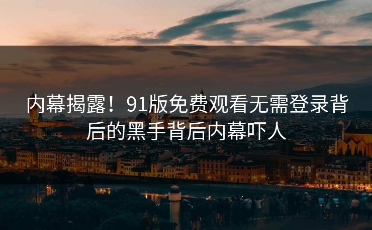 内幕揭露！91版免费观看无需登录背后的黑手背后内幕吓人