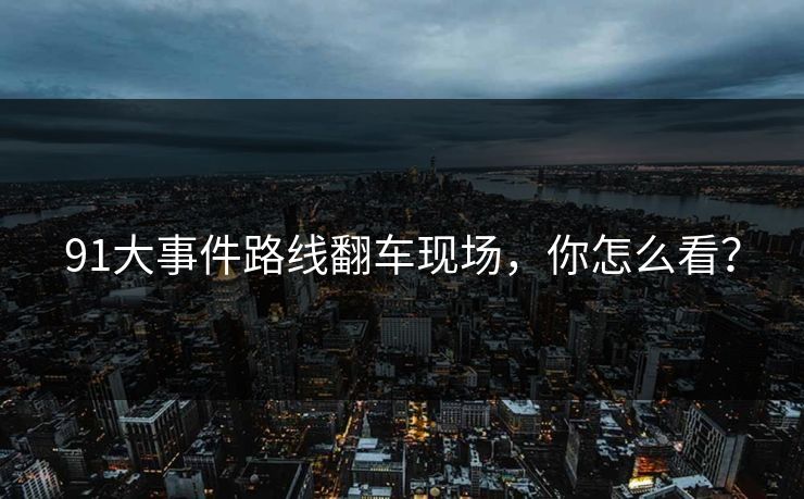 91大事件路线翻车现场，你怎么看？