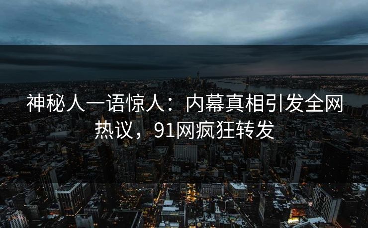 神秘人一语惊人：内幕真相引发全网热议，91网疯狂转发