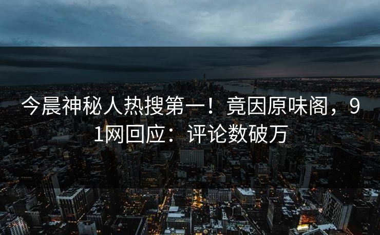 今晨神秘人热搜第一！竟因原味阁，91网回应：评论数破万