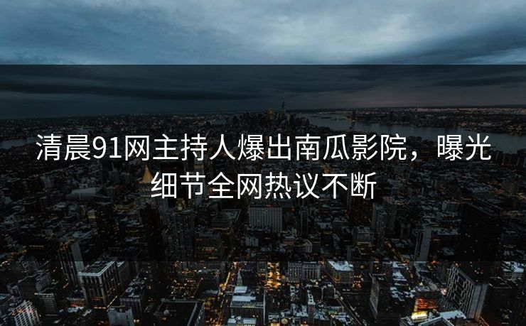 清晨91网主持人爆出南瓜影院，曝光细节全网热议不断