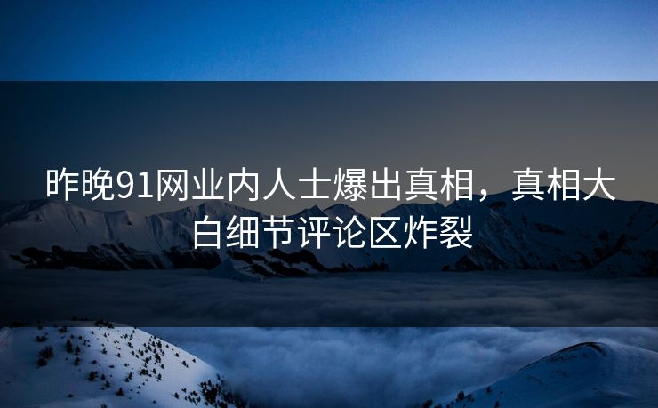 昨晚91网业内人士爆出真相，真相大白细节评论区炸裂