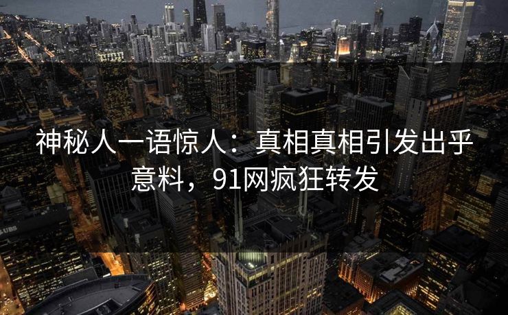 神秘人一语惊人：真相真相引发出乎意料，91网疯狂转发