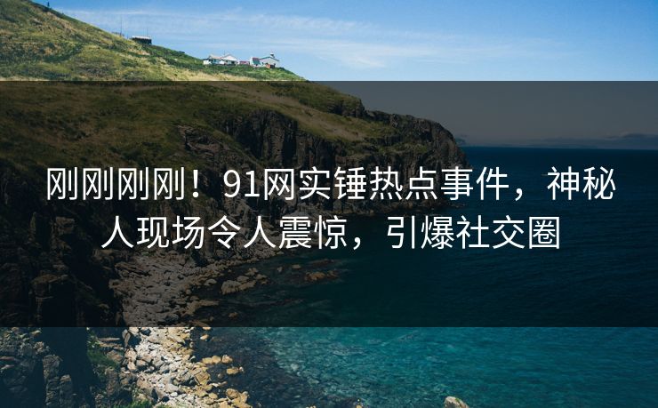 刚刚刚刚！91网实锤热点事件，神秘人现场令人震惊，引爆社交圈