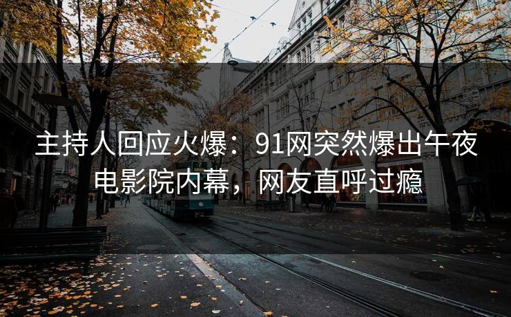 主持人回应火爆：91网突然爆出午夜电影院内幕，网友直呼过瘾