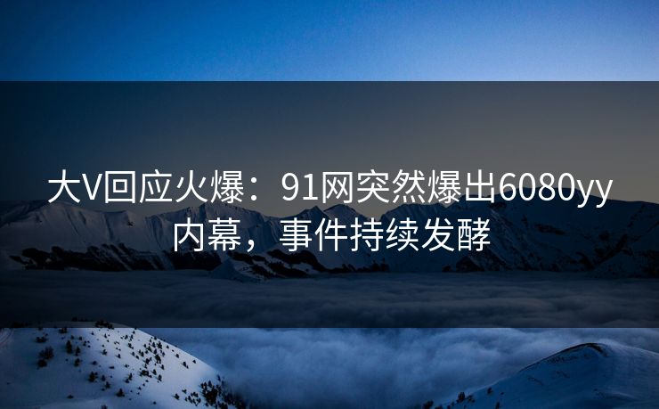 大V回应火爆：91网突然爆出6080yy内幕，事件持续发酵