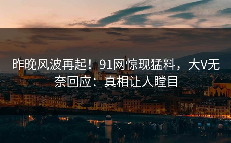 昨晚风波再起！91网惊现猛料，大V无奈回应：真相让人瞠目