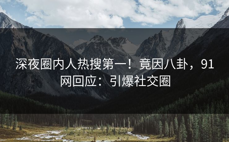 深夜圈内人热搜第一！竟因八卦，91网回应：引爆社交圈