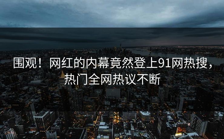 围观！网红的内幕竟然登上91网热搜，热门全网热议不断