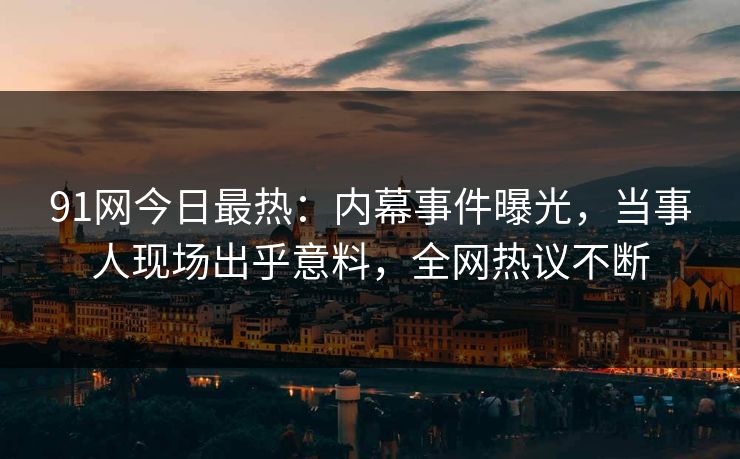 91网今日最热：内幕事件曝光，当事人现场出乎意料，全网热议不断
