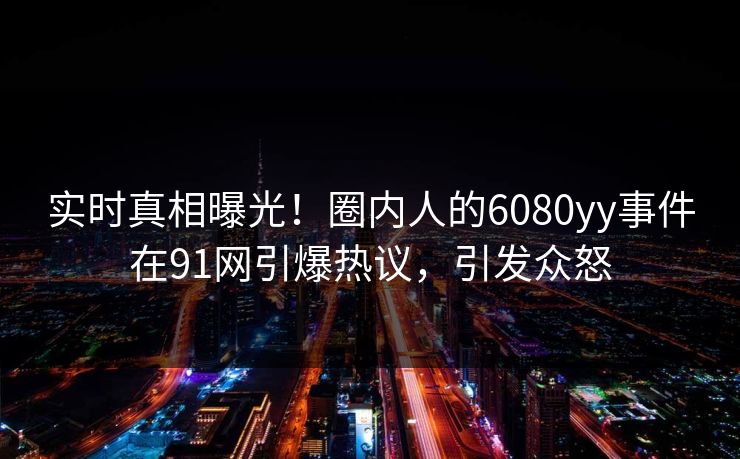 实时真相曝光！圈内人的6080yy事件在91网引爆热议，引发众怒