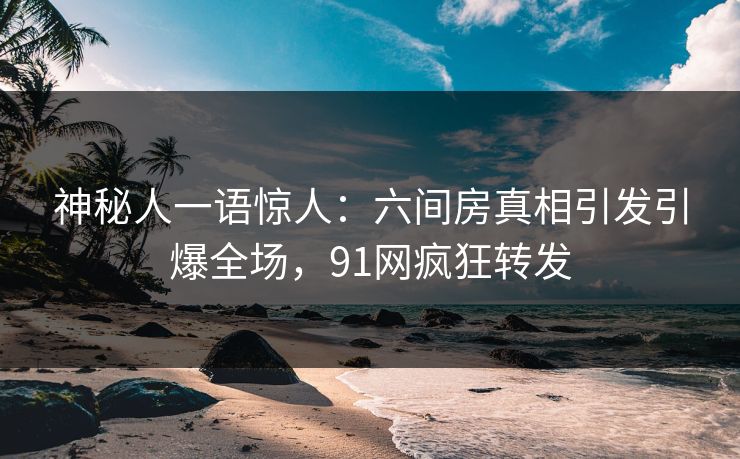 神秘人一语惊人：六间房真相引发引爆全场，91网疯狂转发