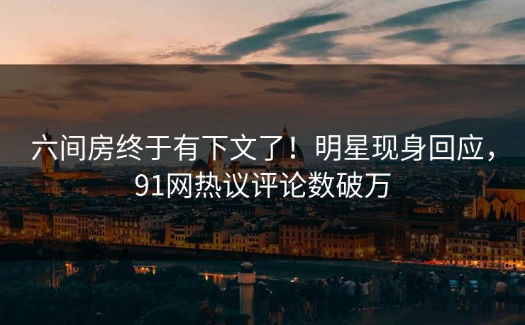 六间房终于有下文了！明星现身回应，91网热议评论数破万