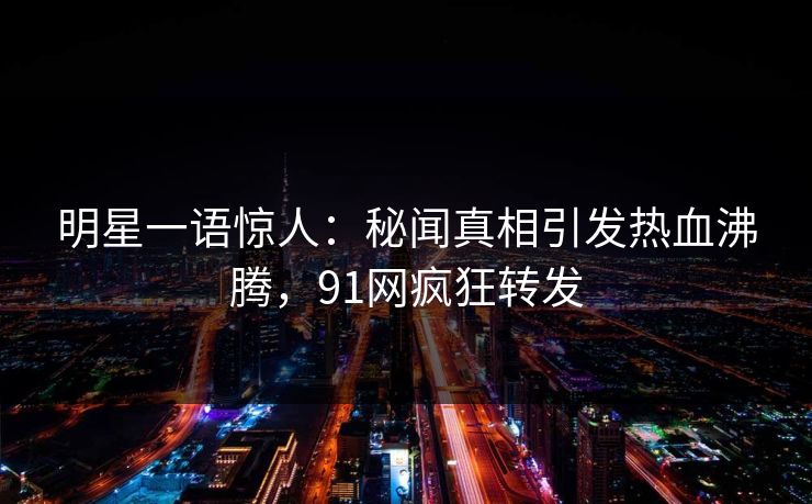 明星一语惊人：秘闻真相引发热血沸腾，91网疯狂转发
