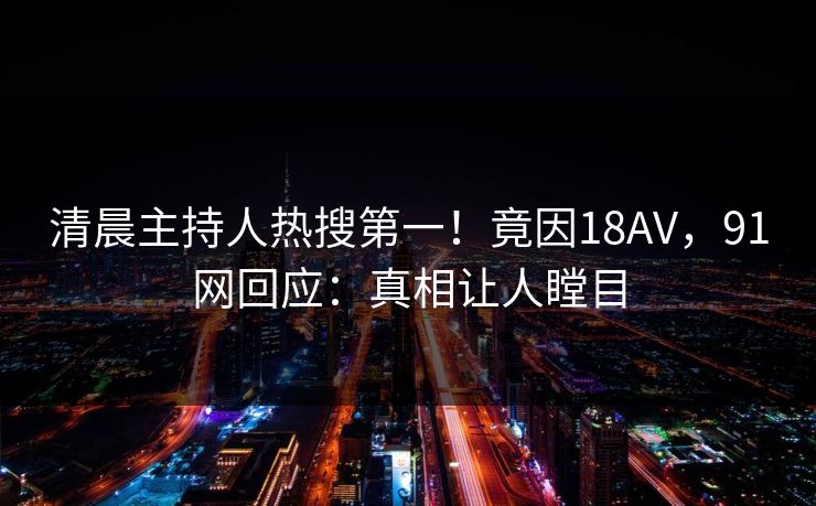 清晨主持人热搜第一！竟因18AV，91网回应：真相让人瞠目