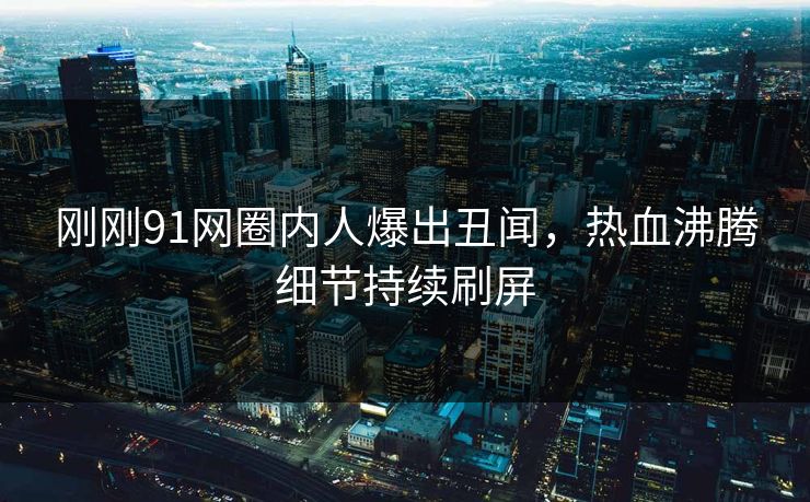 刚刚91网圈内人爆出丑闻，热血沸腾细节持续刷屏