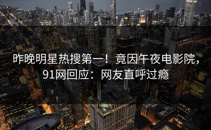 昨晚明星热搜第一！竟因午夜电影院，91网回应：网友直呼过瘾