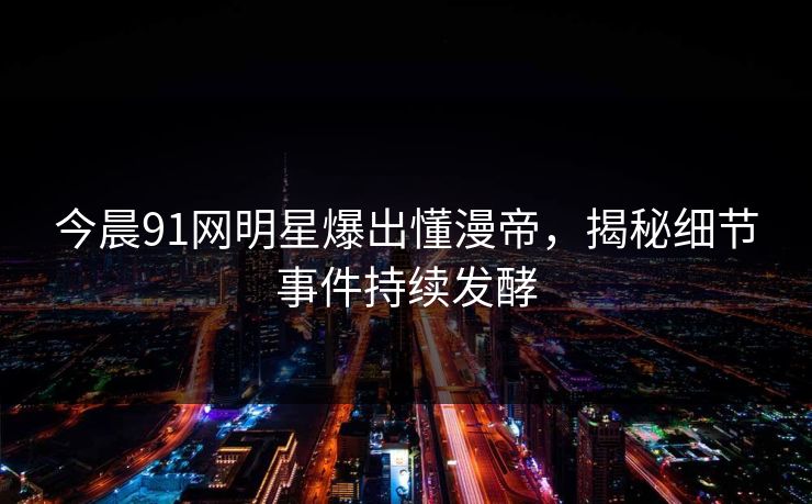 今晨91网明星爆出懂漫帝，揭秘细节事件持续发酵