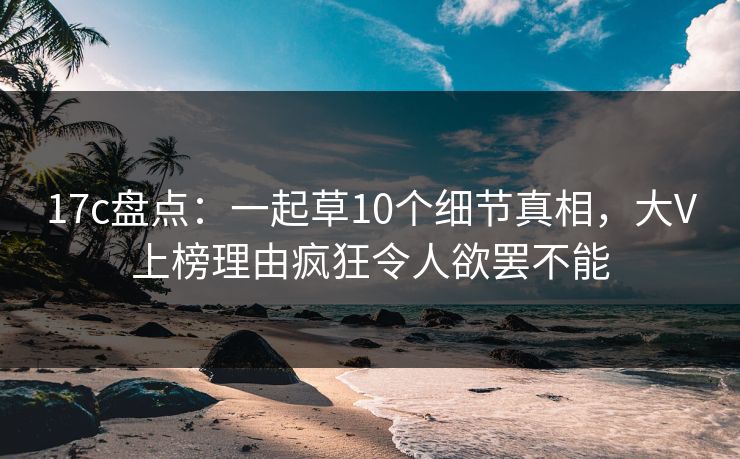 17c盘点：一起草10个细节真相，大V上榜理由疯狂令人欲罢不能