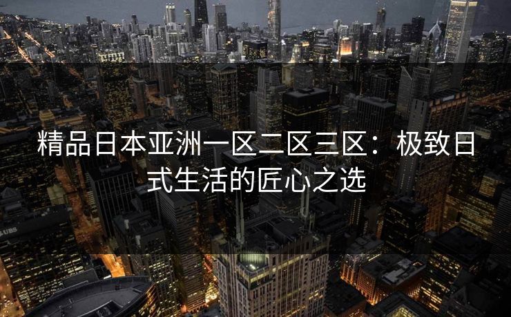 精品日本亚洲一区二区三区：极致日式生活的匠心之选