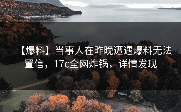 【爆料】当事人在昨晚遭遇爆料无法置信，17c全网炸锅，详情发现