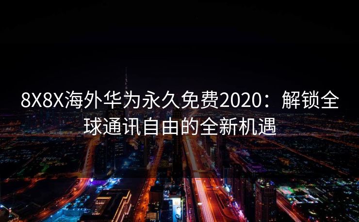 8X8X海外华为永久免费2020：解锁全球通讯自由的全新机遇