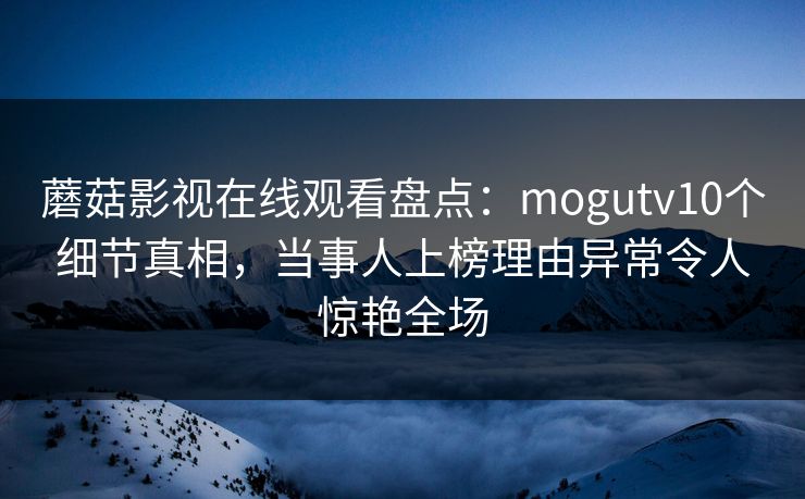 蘑菇影视在线观看盘点：mogutv10个细节真相，当事人上榜理由异常令人惊艳全场